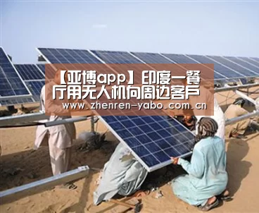 【亚博app】印度一餐厅用无人机向周边客户送披萨