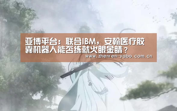 亚博平台:联合IBM,安翰医疗胶囊机器人能否练就火眼金睛?(图4) 亚博官网