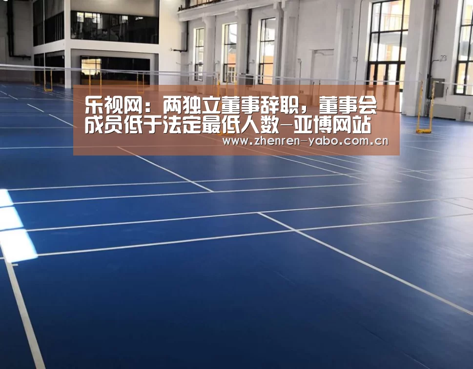 乐视网:两独立董事辞职,董事会成员低于法定最低人数-亚博网站(图1) 亚博app