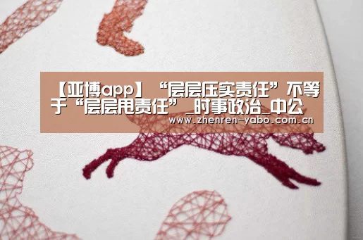 【亚博app】“层层压实责任”不等于“层层甩责任”_时事政治_中公教育网(图1) 亚博app