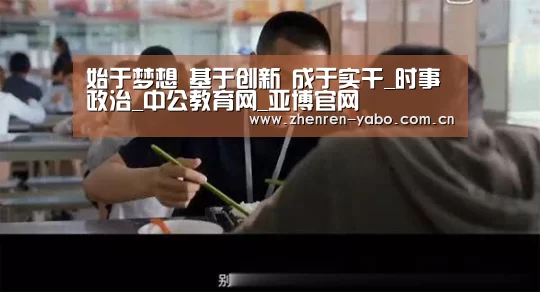 始于梦想 基于创新 成于实干_时事政治_中公教育网_亚博官网