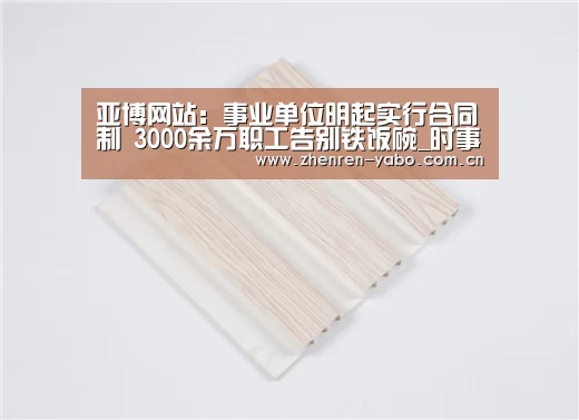 亚博网站：事业单位明起实行合同制 3000余万职工告别铁饭碗_时事政治_中公教育网